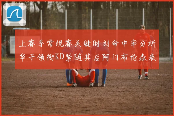 上赛季常规赛关键时刻命中率分析华子领衔KD紧随其后阿门布伦森表现抢眼