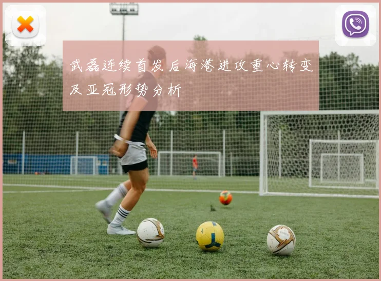 武磊连续首发后海港进攻重心转变及亚冠形势分析