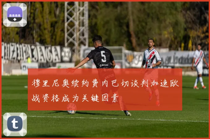 穆里尼奥续约费内巴切谈判加速欧战资格成为关键因素