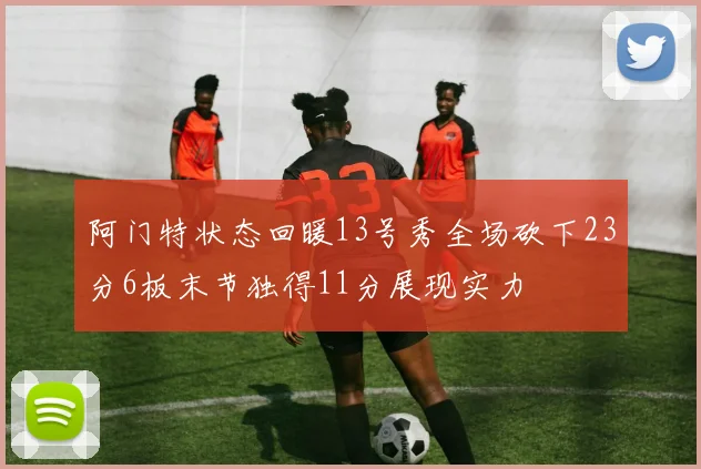 阿门特状态回暖13号秀全场砍下23分6板末节独得11分展现实力