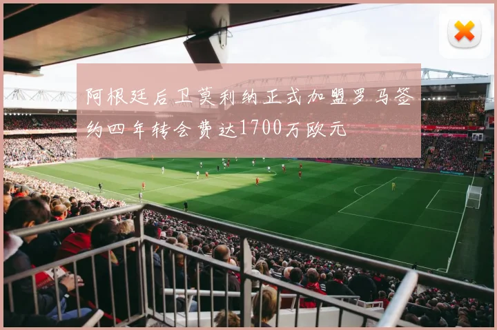 阿根廷后卫莫利纳正式加盟罗马签约四年转会费达1700万欧元