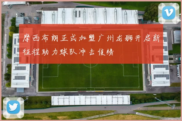 摩西布朗正式加盟广州龙狮开启新征程助力球队冲击佳绩