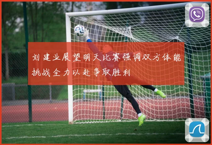 刘建业展望明天比赛强调双方体能挑战全力以赴争取胜利